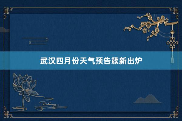 武汉四月份天气预告簇新出炉