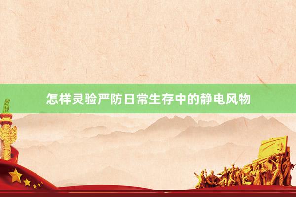 怎样灵验严防日常生存中的静电风物
