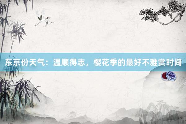 东京份天气：温顺得志，樱花季的最好不雅赏时间