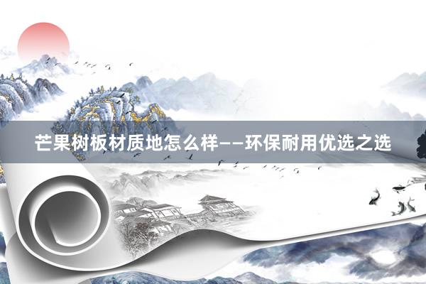 芒果树板材质地怎么样——环保耐用优选之选