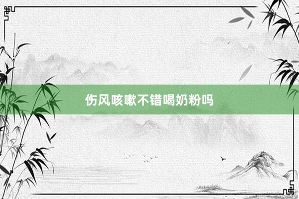 伤风咳嗽不错喝奶粉吗