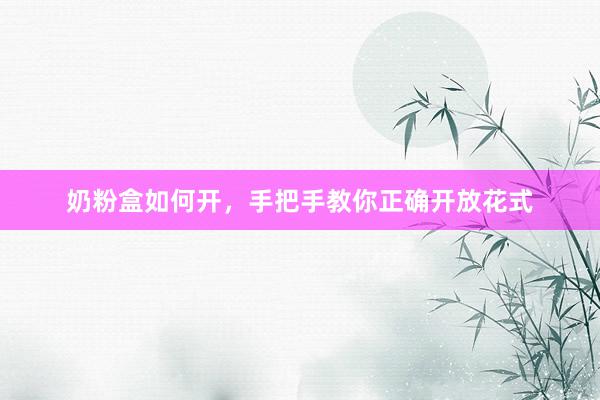 奶粉盒如何开，手把手教你正确开放花式