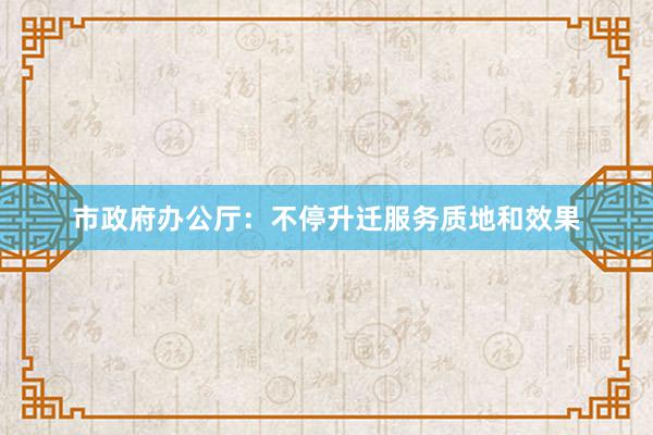 市政府办公厅：不停升迁服务质地和效果