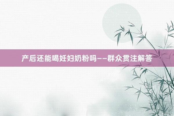 产后还能喝妊妇奶粉吗——群众贯注解答