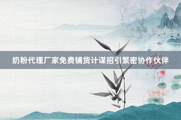 奶粉代理厂家免费铺货计谋招引繁密协作伙伴