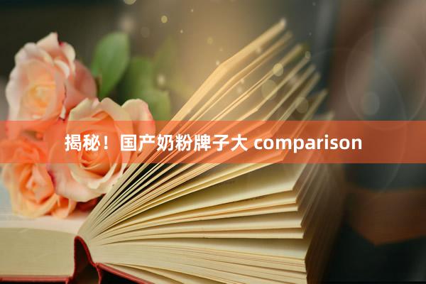 揭秘！国产奶粉牌子大 comparison