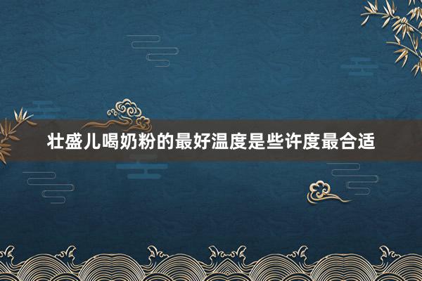 壮盛儿喝奶粉的最好温度是些许度最合适