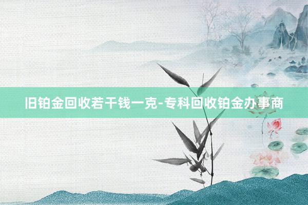 旧铂金回收若干钱一克-专科回收铂金办事商