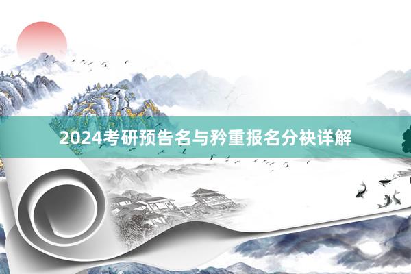 2024考研预告名与矜重报名分袂详解