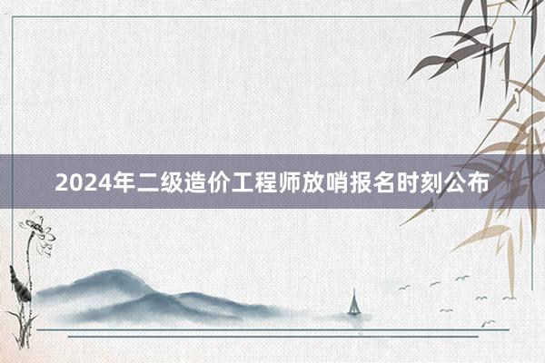 2024年二级造价工程师放哨报名时刻公布