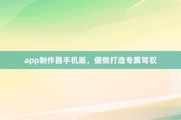 app制作器手机版，倨傲打造专属驾驭
