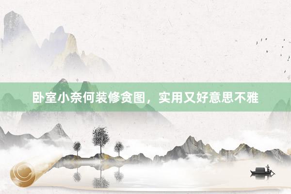 卧室小奈何装修贪图，实用又好意思不雅