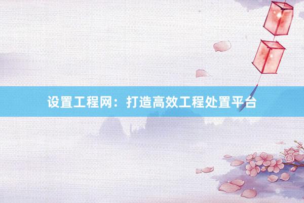 设置工程网：打造高效工程处置平台