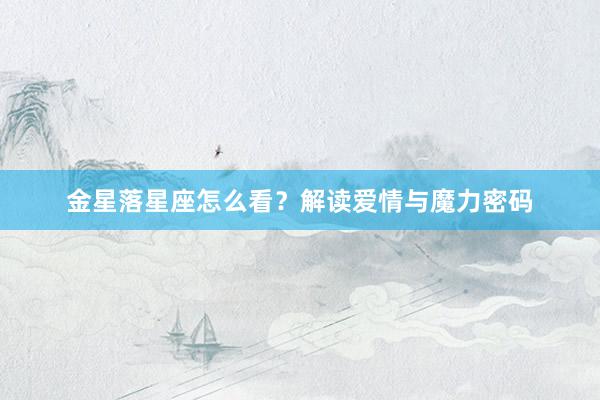 金星落星座怎么看？解读爱情与魔力密码