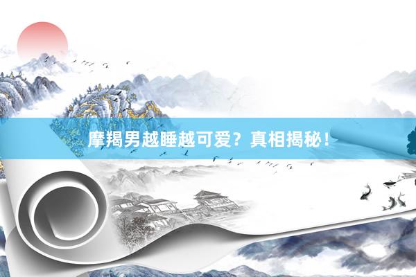 摩羯男越睡越可爱？真相揭秘！