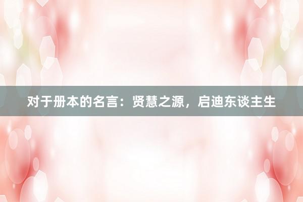 对于册本的名言：贤慧之源，启迪东谈主生
