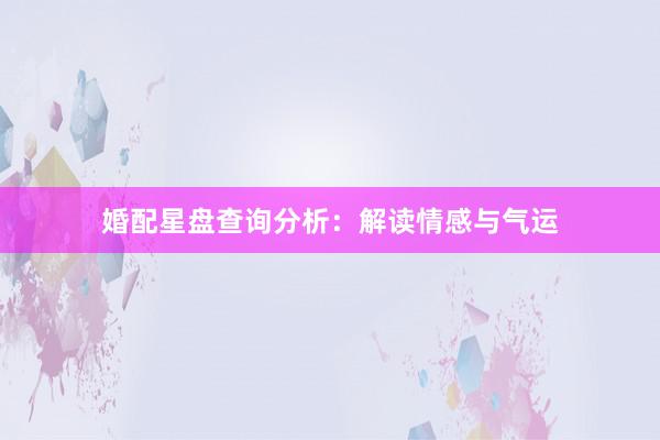 婚配星盘查询分析：解读情感与气运