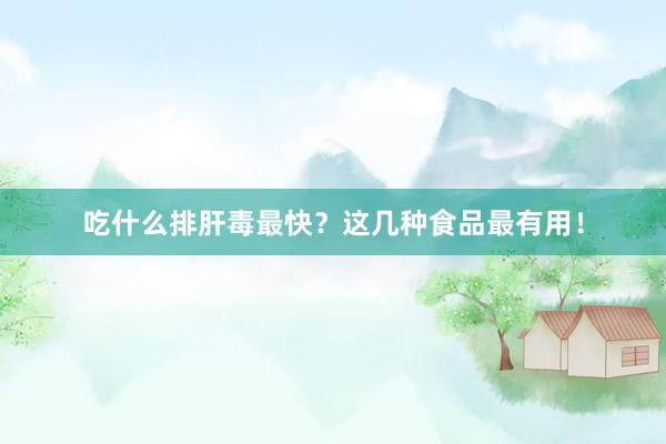 吃什么排肝毒最快？这几种食品最有用！