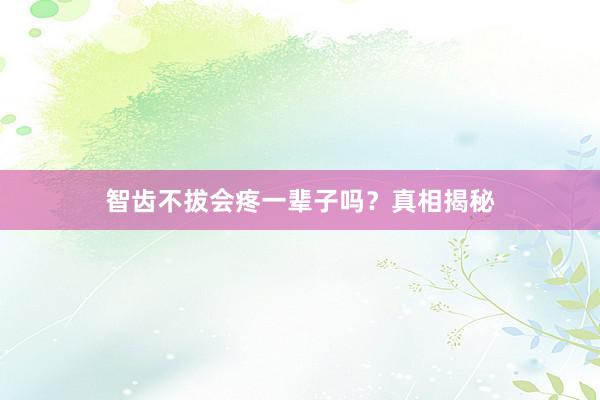 智齿不拔会疼一辈子吗？真相揭秘