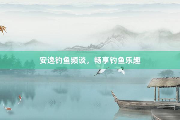 安逸钓鱼频谈，畅享钓鱼乐趣