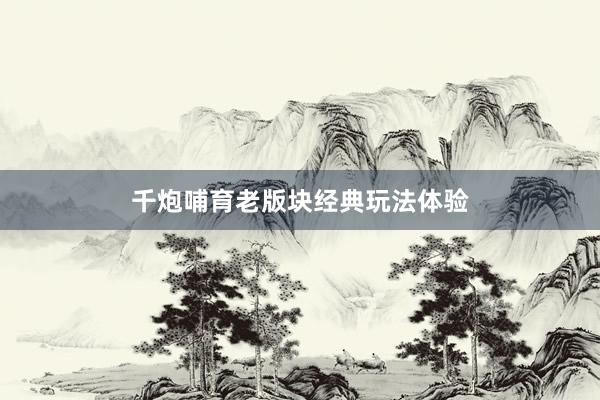 千炮哺育老版块经典玩法体验