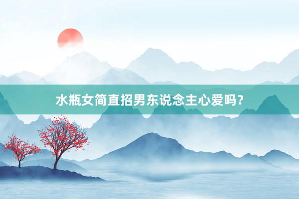 水瓶女简直招男东说念主心爱吗？