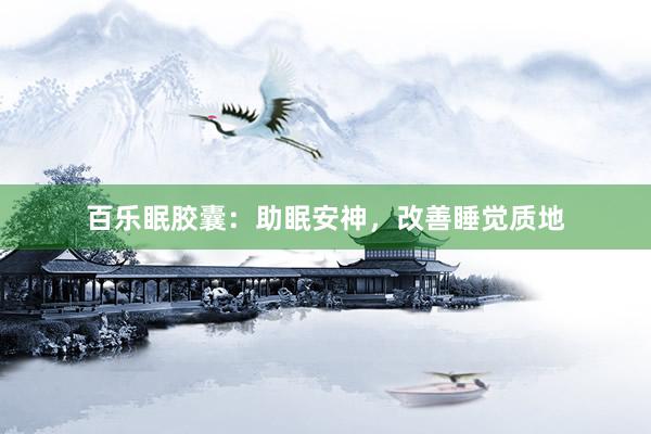 百乐眠胶囊：助眠安神，改善睡觉质地