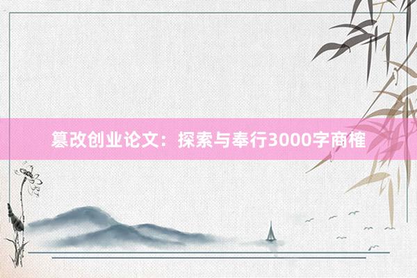 篡改创业论文:探索与奉行3000字商榷