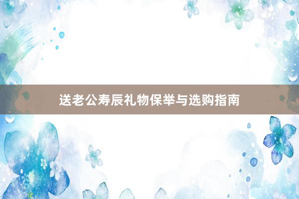 送老公寿辰礼物保举与选购指南